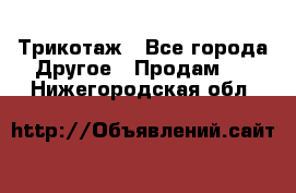 Трикотаж - Все города Другое » Продам   . Нижегородская обл.